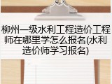 柳州一级水利工程造价工程师在哪里学怎么报名(水利造价师学习报名)