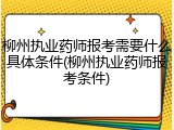 柳州执业药师报考需要什么具体条件(柳州执业药师报考条件)