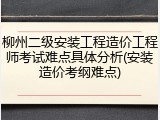 柳州二级安装工程造价工程师考试难点具体分析(安装造价考纲难点)
