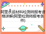 阿里水运材料检测师报考资格详解(阿里检测师报考条件)