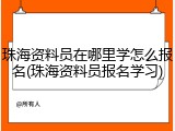 珠海资料员在哪里学怎么报名(珠海资料员报名学习)