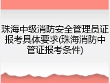 珠海中级消防安全管理员证报考具体要求(珠海消防中管证报考条件)