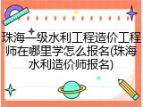 珠海一级水利工程造价工程师在哪里学怎么报名(珠海水利造价师报名)