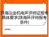 珠海冶金机电环评师证报考具体要求(珠海环评师报考条件)