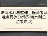 珠海水利总监理工程师考试难点具体分析(珠海水利总监考难点)