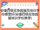 安康四级应急救援员培训学校哪里好(安康四级应急救援培训学校推荐)