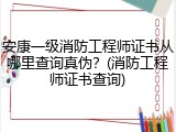 安康一级消防工程师证书从哪里查询真伪？(消防工程师证书查询)
