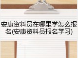 安康资料员在哪里学怎么报名(安康资料员报名学习)
