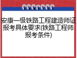 安康一级铁路工程建造师证报考具体要求(铁路工程师报考条件)