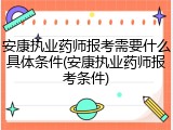 安康执业药师报考需要什么具体条件(安康执业药师报考条件)
