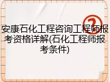 安康石化工程咨询工程师报考资格详解(石化工程师报考条件)