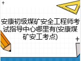 安康初级煤矿安全工程师考试指导中心哪里有(安康煤矿安工考点)
