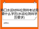 海口水运材料检测师考试需要什么学历(水运检测师学历要求)