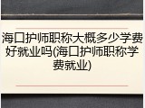 海口护师职称大概多少学费好就业吗(海口护师职称学费就业)