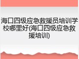 海口四级应急救援员培训学校哪里好(海口四级应急救援培训)