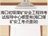 海口初级煤矿安全工程师考试指导中心哪里有(海口煤矿安工考点查询)