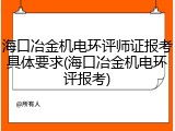 海口冶金机电环评师证报考具体要求(海口冶金机电环评报考)