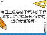 海口二级安装工程造价工程师考试难点具体分析(安装造价考点解析)