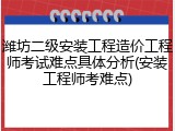潍坊二级安装工程造价工程师考试难点具体分析(安装工程师考难点)