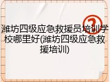 潍坊四级应急救援员培训学校哪里好(潍坊四级应急救援培训)