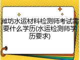 潍坊水运材料检测师考试需要什么学历(水运检测师学历要求)