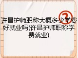 许昌护师职称大概多少学费好就业吗(许昌护师职称学费就业)