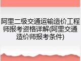阿里二级交通运输造价工程师报考资格详解(阿里交通造价师报考条件)