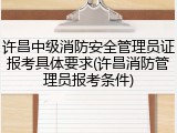 许昌中级消防安全管理员证报考具体要求(许昌消防管理员报考条件)