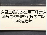许昌二级市政公用工程建造师报考资格详解(报考二级市政建造师)