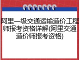 阿里一级交通运输造价工程师报考资格详解(阿里交通造价师报考资格)