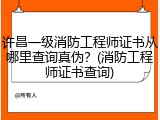 许昌一级消防工程师证书从哪里查询真伪？(消防工程师证书查询)