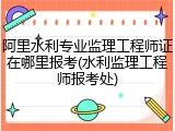 阿里水利专业监理工程师证在哪里报考(水利监理工程师报考处)