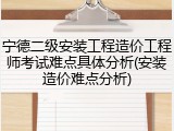 宁德二级安装工程造价工程师考试难点具体分析(安装造价难点分析)