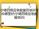 宁德四级应急救援员培训学校哪里好(宁德四级应急救援培训)