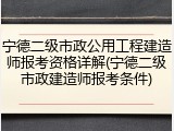 宁德二级市政公用工程建造师报考资格详解(宁德二级市政建造师报考条件)