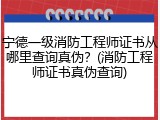 宁德一级消防工程师证书从哪里查询真伪?(消防工程师证书真伪查询)