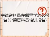 宁德资料员在哪里学怎么报名(宁德资料员培训报名)