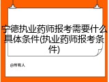 宁德执业药师报考需要什么具体条件(执业药师报考条件)