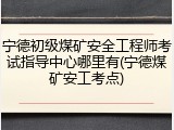 宁德初级煤矿安全工程师考试指导中心哪里有(宁德煤矿安工考点)