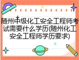随州中级化工安全工程师考试需要什么学历(随州化工安全工程师学历要求)