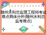 随州水利总监理工程师考试难点具体分析(随州水利总监考难点)