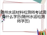 随州水运材料检测师考试需要什么学历(随州水运检测师学历)