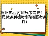随州执业药师报考需要什么具体条件(随州药师报考条件)
