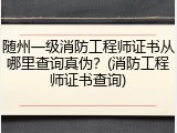 随州一级消防工程师证书从哪里查询真伪？(消防工程师证书查询)