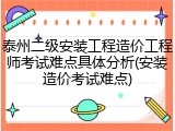 泰州二级安装工程造价工程师考试难点具体分析(安装造价考试难点)