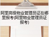 阿里高级物业管理员证在哪里报考(阿里物业管理员证报考)