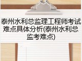 泰州水利总监理工程师考试难点具体分析(泰州水利总监考难点)