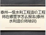 泰州一级水利工程造价工程师在哪里学怎么报名(泰州水利造价师培训)