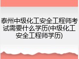 泰州中级化工安全工程师考试需要什么学历(中级化工安全工程师学历)