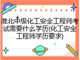 淮北中级化工安全工程师考试需要什么学历(化工安全工程师学历要求)